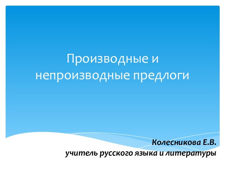 Производные и непроизводные предлогиКолесникова Е.В.учитель русского языка и литературы