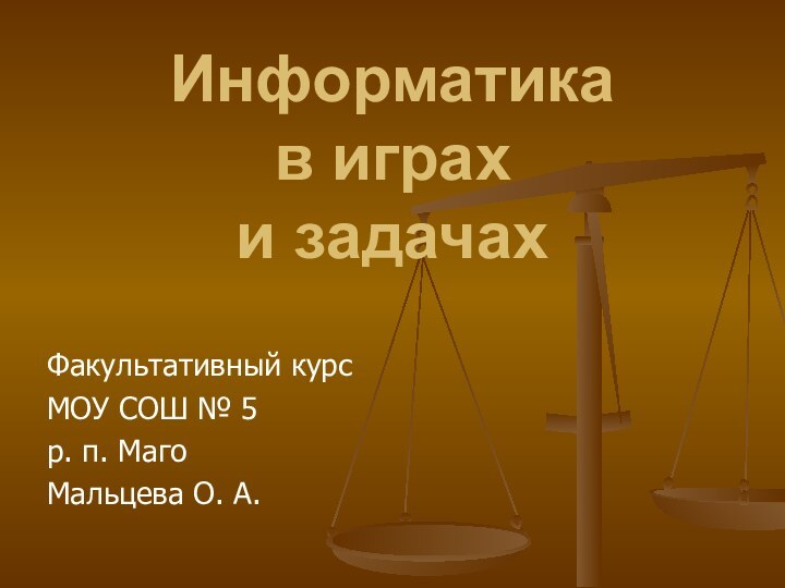 Информатика  в играх  и задачахФакультативный курсМОУ СОШ № 5р. п. МагоМальцева О. А.