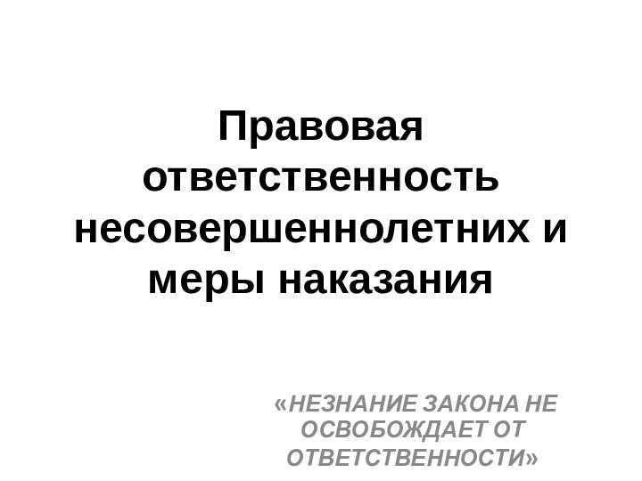 Правовая ответственность несовершеннолетних и меры наказания   «НЕЗНАНИЕ ЗАКОНА НЕ ОСВОБОЖДАЕТ ОТ ОТВЕТСТВЕННОСТИ»