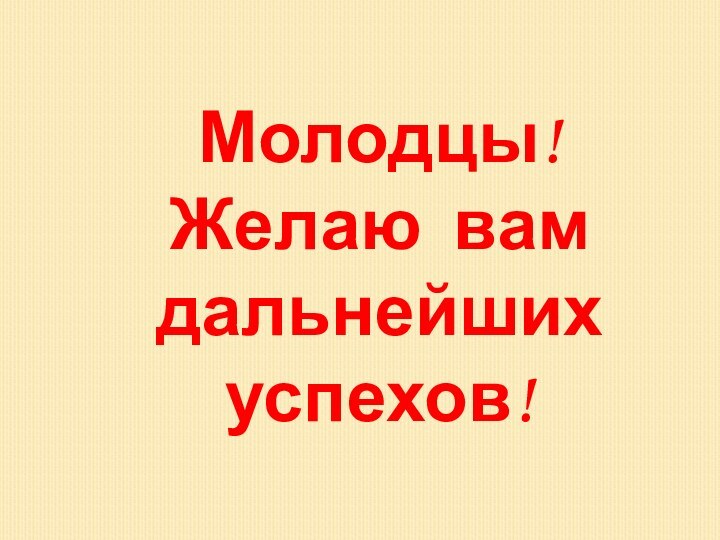 Молодцы!Желаю вам дальнейших успехов!