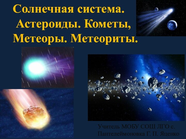 Солнечная система. Астероиды. Кометы, Метеоры. Метеориты.Учитель МОБУ СОШ ЛГО с.Пантелеймоновка Г. П. Яценко
