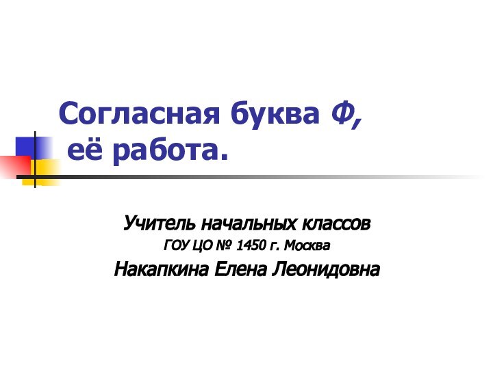 Согласная буква Ф,  её работа.Учитель начальных классовГОУ ЦО № 1450 г. МоскваНакапкина Елена Леонидовна