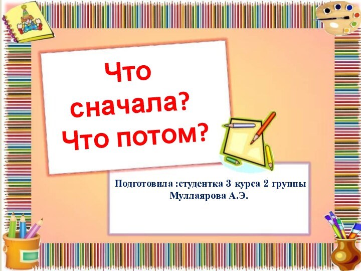 Что сначала? Что потом?Подготовила :студентка 3 курса 2 группы Муллаярова А.Э.