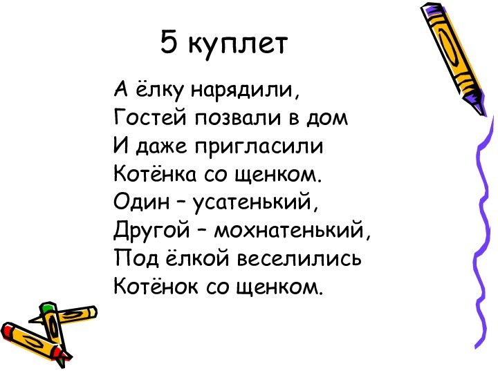 5 куплетА ёлку нарядили,Гостей позвали в домИ даже пригласилиКотёнка со щенком.Один –