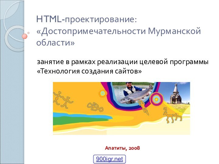 HTML-проектирование: «Достопримечательности Мурманской области»занятие в рамках реализации целевой программы «Технология создания сайтов»Апатиты, 2008
