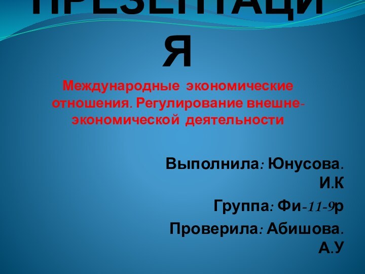 ПРЕЗЕНТАЦИЯ Международные экономические отношения. Регулирование внешне-экономической деятельности Выполнила: Юнусова.И.КГруппа: Фи-11-9рПроверила: Абишова.А.У