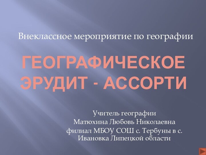 Географическое эрудит - ассортиУчитель географии Матюхина Любовь Николаевнафилиал МБОУ СОШ с. Тербуны