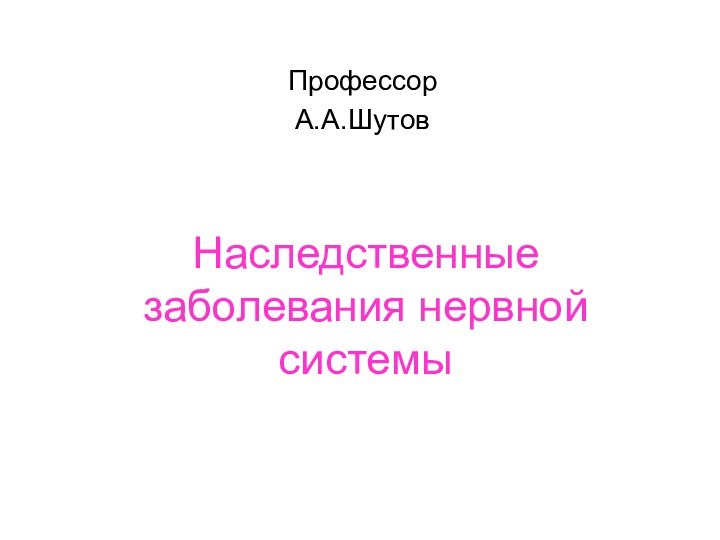 Наследственные заболевания нервной системыПрофессорА.А.Шутов