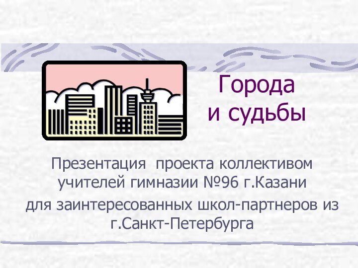 Города  и судьбыПрезентация проекта коллективом учителей гимназии №96 г.Казанидля заинтересованных школ-партнеров из г.Санкт-Петербурга