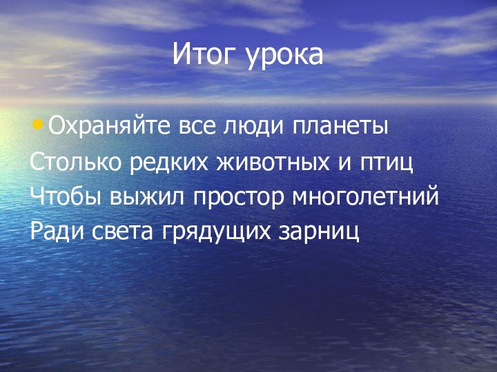 Итог урокаОхраняйте все люди планетыСтолько редких животных и птицЧтобы выжил простор многолетнийРади света грядущих зарниц