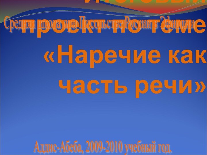 Итоговый проект по теме «Наречие как часть речи»Аддис-Абеба, 2009-2010 учебный год. Средняя