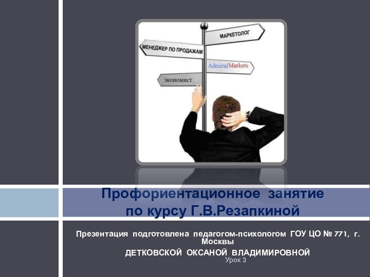 Презентация подготовлена педагогом-психологом ГОУ ЦО № 771, г.МосквыДЕТКОВСКОЙ ОКСАНОЙ ВЛАДИМИРОВНОЙПрофориентационное занятие по курсу Г.В.РезапкинойУрок 3