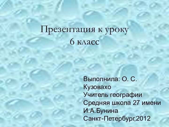 Презентация к уроку6 классВыполнила: О. С. Кузовахо Учитель географииСредняя школа 27 имени И.А.БунинаСанкт-Петербург,2012