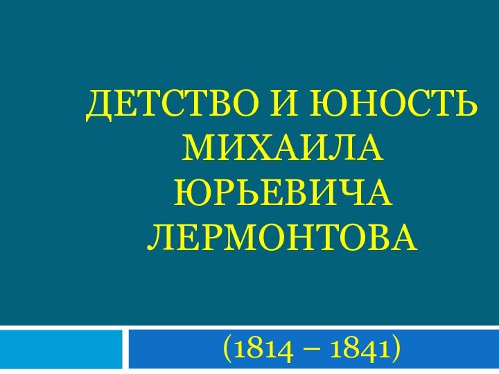 ДЕТСТВО И ЮНОСТЬ МИХАИЛА ЮРЬЕВИЧА ЛЕРМОНТОВА(1814 – 1841)