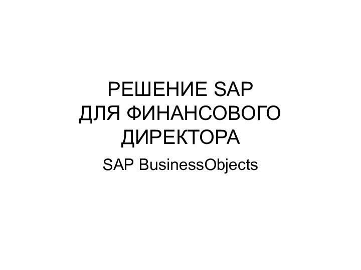 РЕШЕНИЕ SAP ДЛЯ ФИНАНСОВОГО ДИРЕКТОРАSAP BusinessObjects