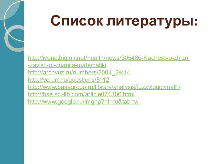 Список литературы:http://ivona.bigmir.net/health/news/305486-Kachestvo-zhizni-zavisit-ot-znanija-matematikihttp://archvuz.ru/numbers/2004_2/k14http://vorum.ru/questions/8112http://www.basegroup.ru/library/analysis/fuzzylogic/math/http://bse.sci-lib.com/article074306.htmlhttp://www.google.ru/imghp?hl=ru&tab=wi