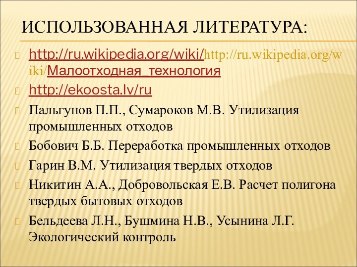 ИСПОЛЬЗОВАННАЯ ЛИТЕРАТУРА:http://ru.wikipedia.org/wiki/http://ru.wikipedia.org/wiki/Малоотходная_технологияhttp://ekoosta.lv/ruПальгунов П.П., Сумароков М.В. Утилизация промышленных отходовБобович Б.Б. Переработка промышленных отходовГарин