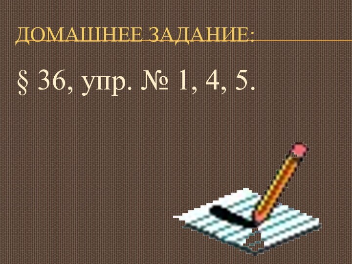 ДОМАШНЕЕ ЗАДАНИЕ:§ 36, упр. № 1, 4, 5.