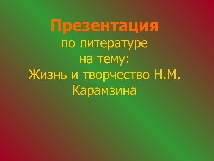 Презентация по литературе  на тему: Жизнь и творчество Н.М.Карамзина