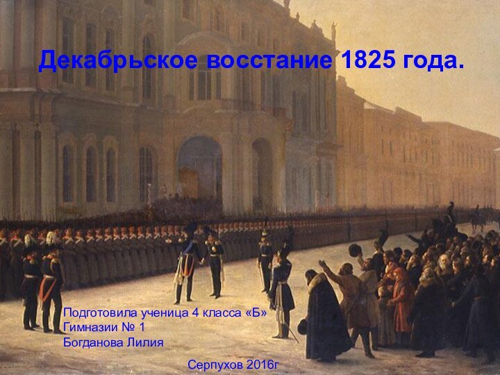 Декабрьское восстание 1825 года.Серпухов 2016гПодготовила ученица 4 класса «Б» Гимназии № 1Богданова Лилия