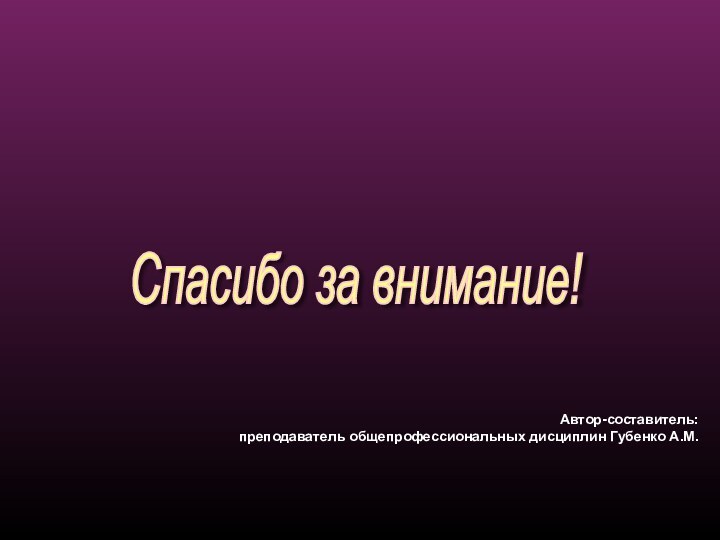 Автор-составитель: преподаватель общепрофессиональных дисциплин Губенко А.М.Спасибо за внимание!