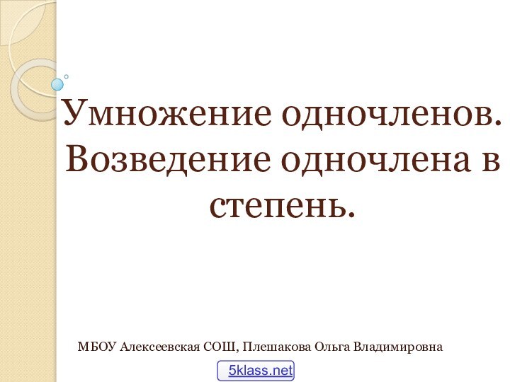 Умножение одночленов. Возведение одночлена в степень.МБОУ Алексеевская СОШ, Плешакова Ольга Владимировна