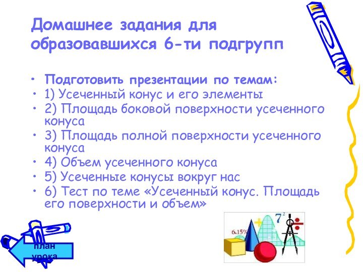 Домашнее задания для образовавшихся 6-ти подгруппПодготовить презентации по темам:1) Усеченный конус и