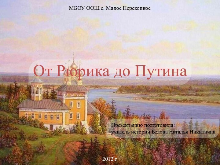 МБОУ ООШ с. Малое ПерекопноеОт Рюрика до ПутинаПрезентацию подготовила:учитель истории Белова Наталья Никитична2012 г.