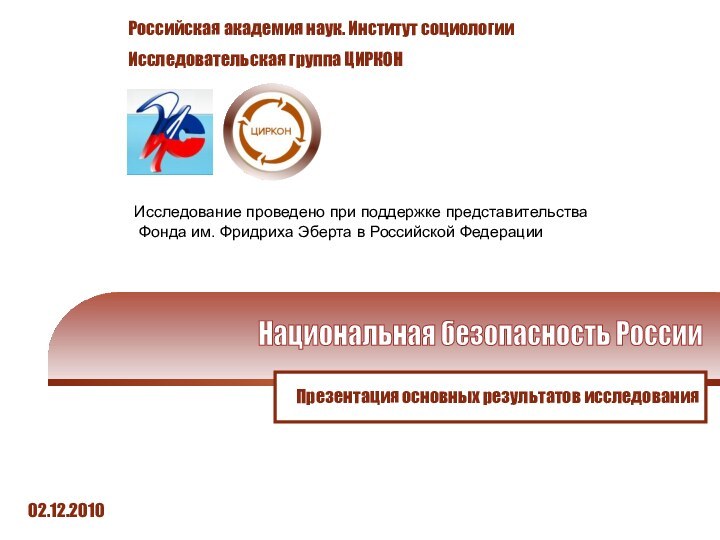 Презентация основных результатов исследования02.12.2010Национальная безопасность России Российская академия наук. Институт социологииИсследовательская группа