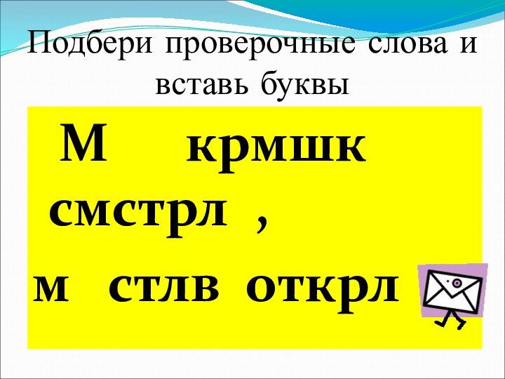 Подбери проверочные слова и вставь буквы М   крмшк смстрл ,