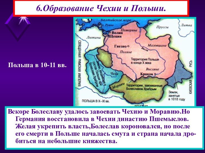 6.Образование Чехии и Польши.Вскоре Болеславу удалось завоевать Чехию и Моравию.Но Германия восстановила