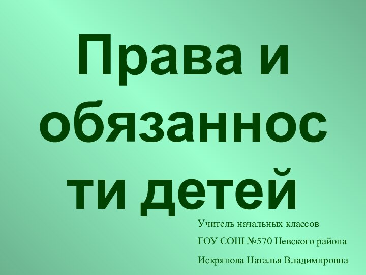 Права и обязанности детейУчитель начальных классов ГОУ СОШ №570 Невского районаИскрянова Наталья Владимировна