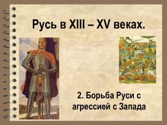 Русь в XIII – XV веках Борьба Руси с агрессией с Запада