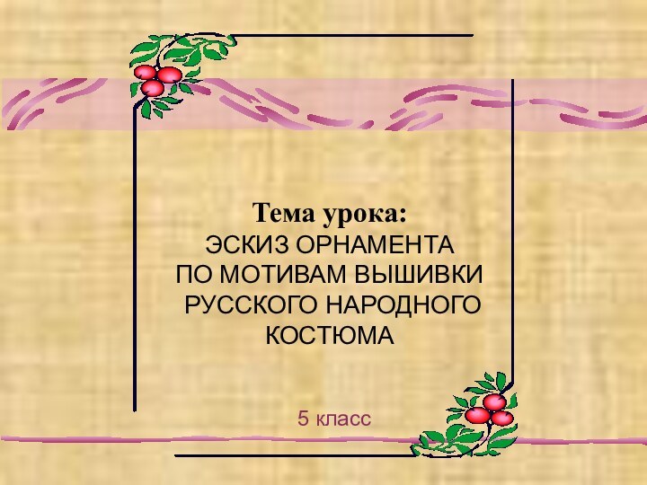 Тема урока:  ЭСКИЗ ОРНАМЕНТА  ПО МОТИВАМ ВЫШИВКИ  РУССКОГО НАРОДНОГО