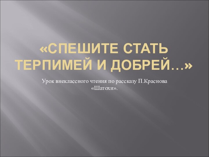 «СПЕШИТЕ СТАТЬ ТЕРПИМЕЙ И ДОБРЕЙ…»Урок внеклассного чтения по рассказу П.Краснова «Шатохи».