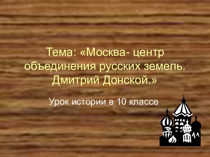 Тема: «Москва- центр объединения русских земель. Дмитрий Донской.»Урок истории в 10 классе.