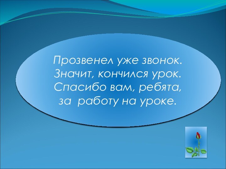 Прозвенел уже звонок. Значит, кончился урок. Спасибо вам, ребята,  за работу на уроке.