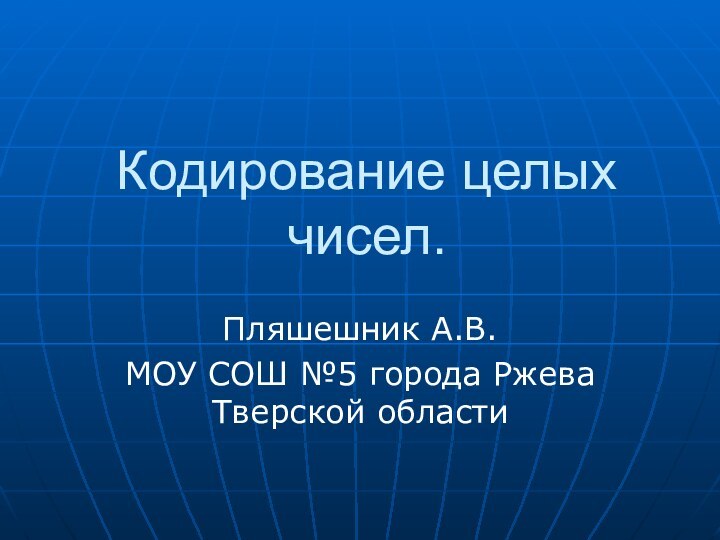 Кодирование целых чисел.Пляшешник А.В.МОУ СОШ №5 города Ржева Тверской области