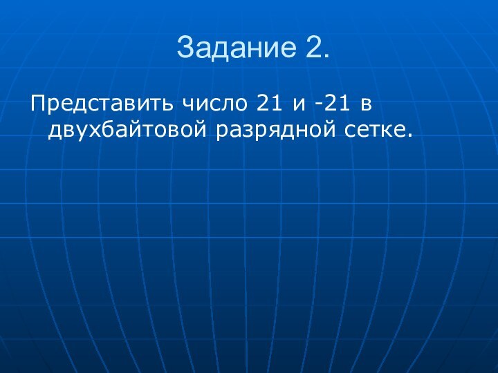 Задание 2.Представить число 21 и -21 в двухбайтовой разрядной сетке.