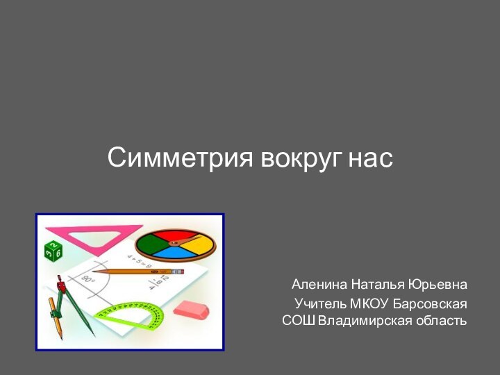 Симметрия вокруг насАленина Наталья ЮрьевнаУчитель МКОУ Барсовская СОШ Владимирская область