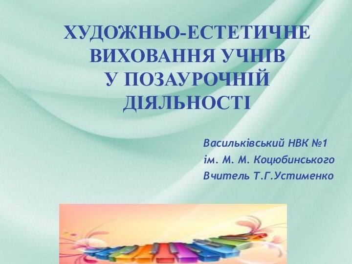 Васильківський НВК №1ім. М. М. КоцюбинськогоВчитель Т.Г.УстименкоХудожньо-естетичне виховання учнів у позаурочній діяльності