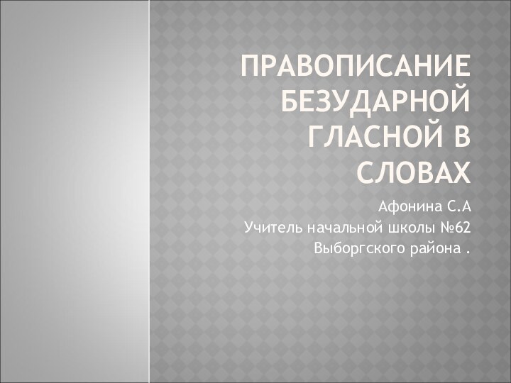 ПРАВОПИСАНИЕ БЕЗУДАРНОЙ ГЛАСНОЙ В СЛОВАХАфонина С.АУчитель начальной школы №62Выборгского района .