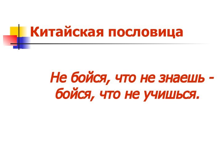 Китайская пословица  Не бойся, что не знаешь - бойся, что не учишься.