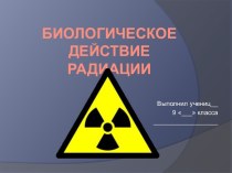 Презентация Биологическое действие радиации