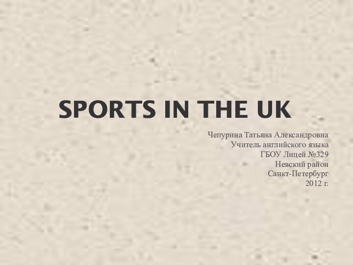 SPORTS IN THE UKЧепурина Татьяна АлександровнаУчитель английского языкаГБОУ Лицей №329Невский районСанкт-Петербург2012 г.