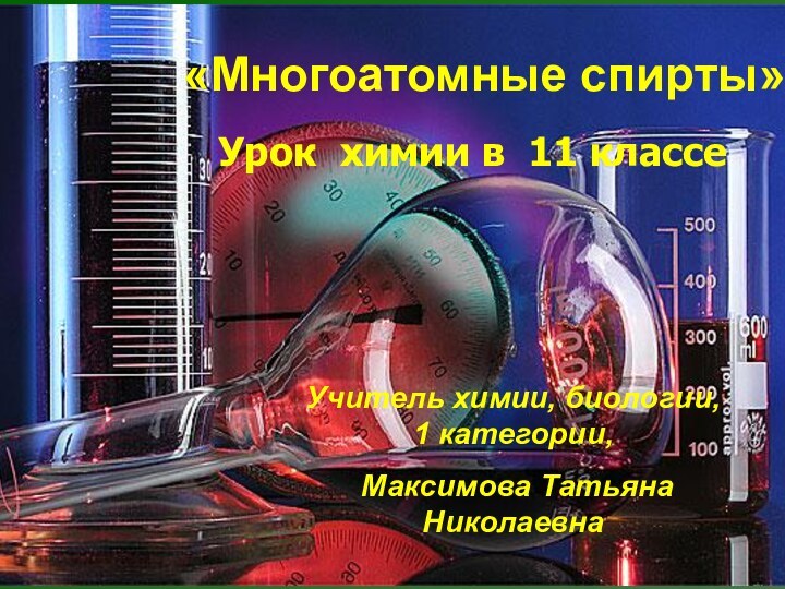 «Многоатомные спирты»Урок химии в 11 классе Учитель химии, биологии, 1 категории, Максимова Татьяна Николаевна