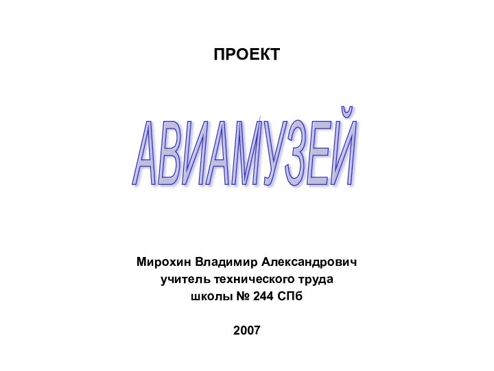 ПРОЕКТМирохин Владимир Александровичучитель технического трудашколы № 244 СПб2007  АВИАМУЗЕЙ