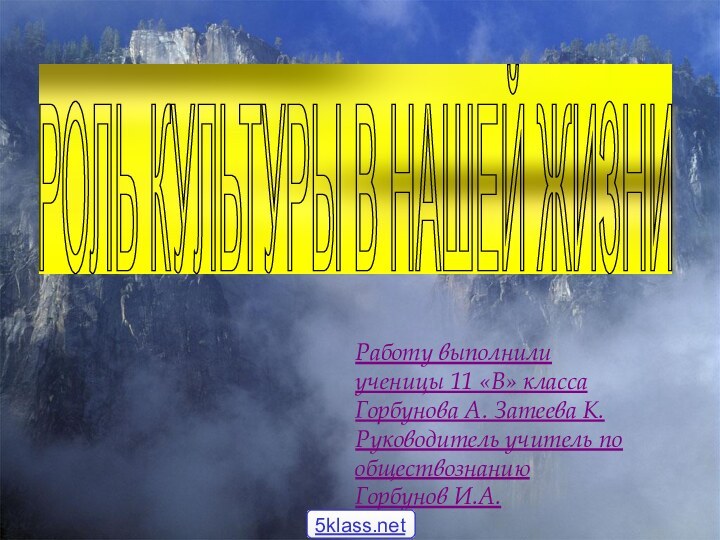 РОЛЬ КУЛЬТУРЫ В НАШЕЙ ЖИЗНИ Работу выполнили ученицы 11 «В» классаГорбунова А.