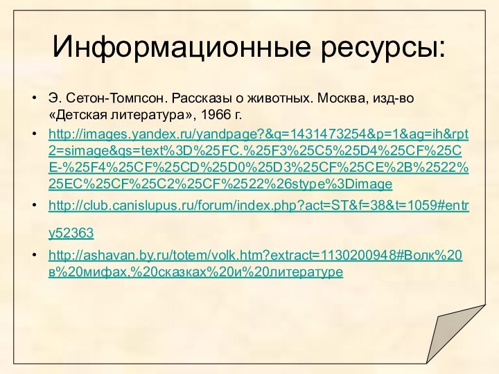 Информационные ресурсы:Э. Сетон-Томпсон. Рассказы о животных. Москва, изд-во «Детская литература», 1966 г.http://images.yandex.ru/yandpage?&q=1431473254&p=1&ag=ih&rpt2=simage&qs=text%3D%25FC.%25F3%25C5%25D4%25CF%25CE-%25F4%25CF%25CD%25D0%25D3%25CF%25CE%2B%2522%25EC%25CF%25C2%25CF%2522%26stype%3Dimage http://club.canislupus.ru/forum/index.php?act=ST&f=38&t=1059#entry52363 http://ashavan.by.ru/totem/volk.htm?extract=1130200948#Волк%20в%20мифах,%20сказках%20и%20литературе