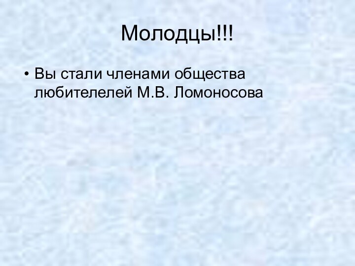 Молодцы!!!Вы стали членами общества любителелей М.В. Ломоносова